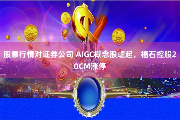 股票行情对证券公司 AIGC概念股崛起，福石控股20CM涨停