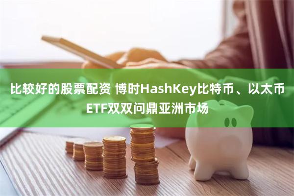 比较好的股票配资 博时HashKey比特币、以太币ETF双双问鼎亚洲市场