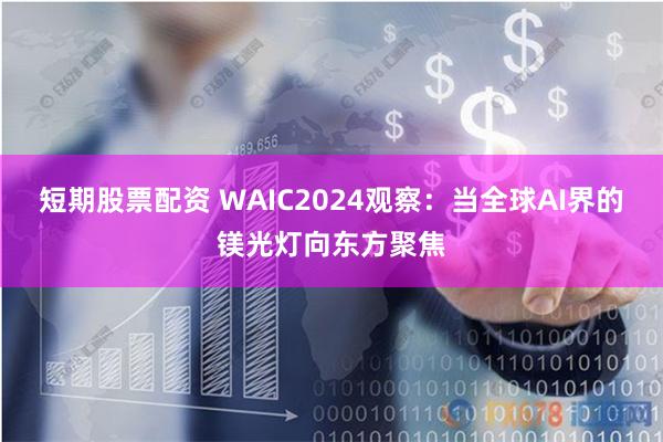 短期股票配资 WAIC2024观察：当全球AI界的镁光灯向东方聚焦