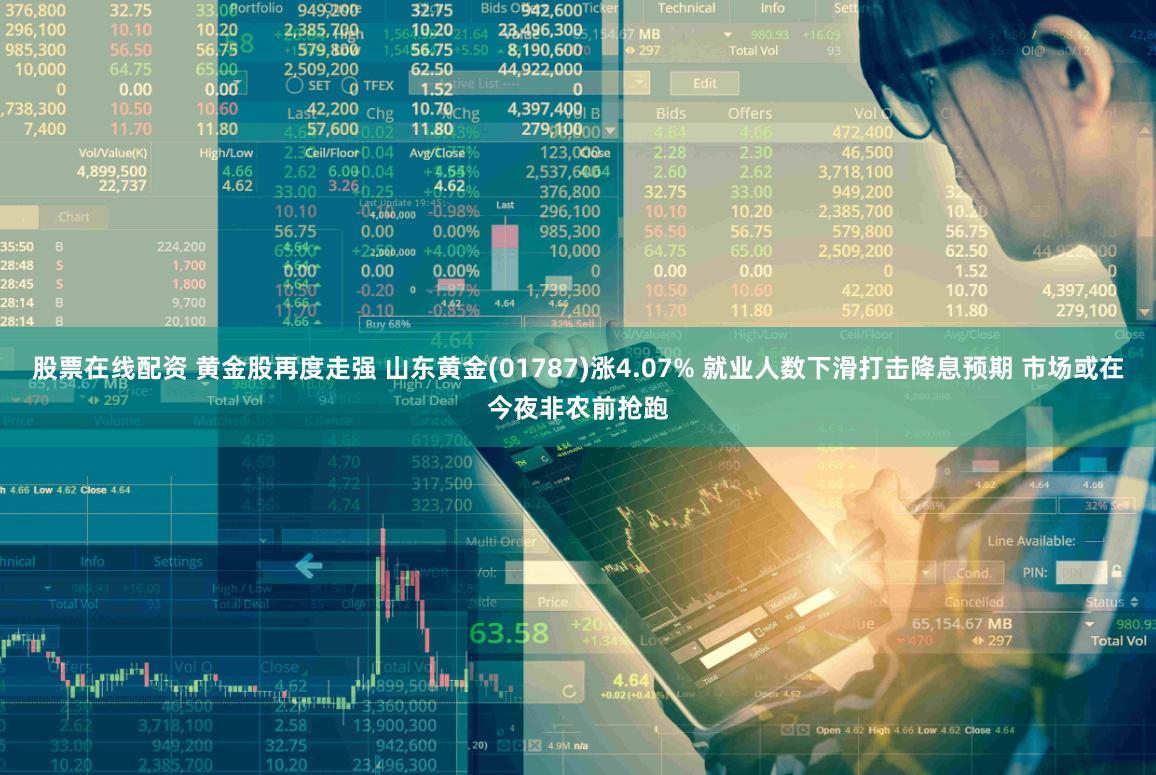 股票在线配资 黄金股再度走强 山东黄金(01787)涨4.07% 就业人数下滑打击降息预期 市场或在今夜非农前抢跑