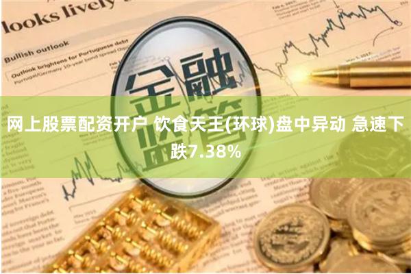 网上股票配资开户 饮食天王(环球)盘中异动 急速下跌7.38%