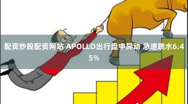 配资炒股配资网站 APOLLO出行盘中异动 急速跳水6.45%