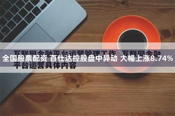 全国股票配资 百仕达控股盘中异动 大幅上涨8.74%