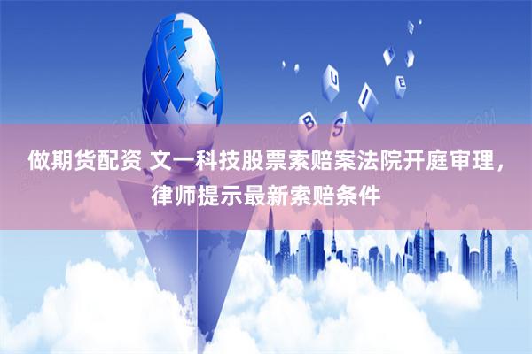 做期货配资 文一科技股票索赔案法院开庭审理，律师提示最新索赔条件