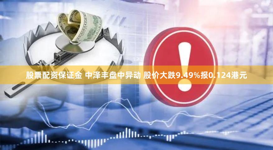 股票配资保证金 中泽丰盘中异动 股价大跌9.49%报0.124港元