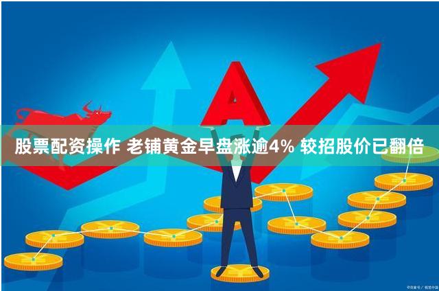 股票配资操作 老铺黄金早盘涨逾4% 较招股价已翻倍