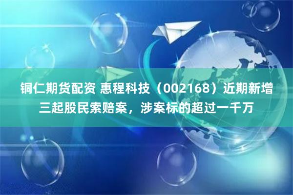 铜仁期货配资 惠程科技（002168）近期新增三起股民索赔案，涉案标的超过一千万