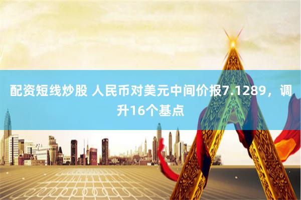 配资短线炒股 人民币对美元中间价报7.1289，调升16个基点