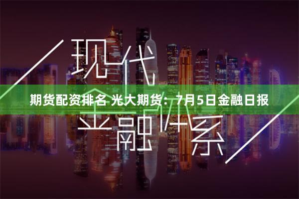 期货配资排名 光大期货：7月5日金融日报