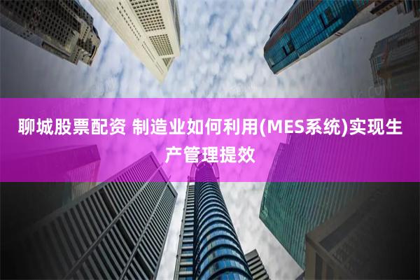 聊城股票配资 制造业如何利用(MES系统)实现生产管理提效