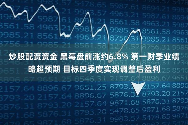 炒股配资资金 黑莓盘前涨约6.8% 第一财季业绩略超预期 目标四季度实现调整后盈利