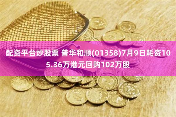 配资平台炒股票 普华和顺(01358)7月9日耗资105.36万港元回购102万股