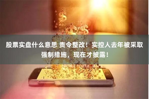 股票实盘什么意思 责令整改！实控人去年被采取强制措施，现在才披露！