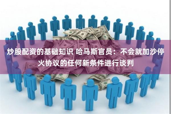 炒股配资的基础知识 哈马斯官员：不会就加沙停火协议的任何新条件进行谈判