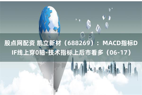 股点网配资 凯立新材（688269）：MACD指标DIF线上穿0轴-技术指标上后市看多（06-17）