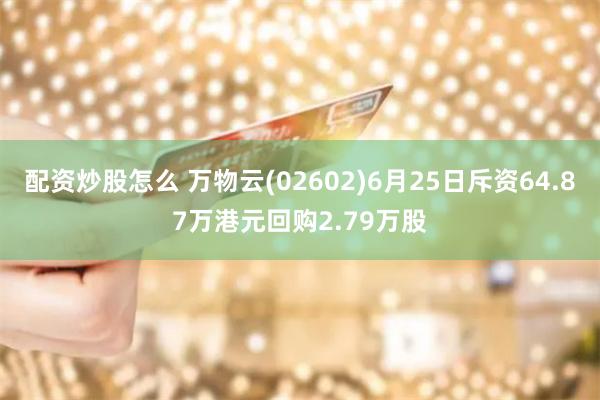 配资炒股怎么 万物云(02602)6月25日斥资64.87万港元回购2.79万股