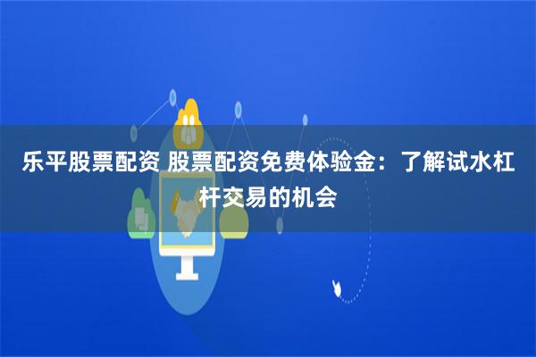 乐平股票配资 股票配资免费体验金：了解试水杠杆交易的机会