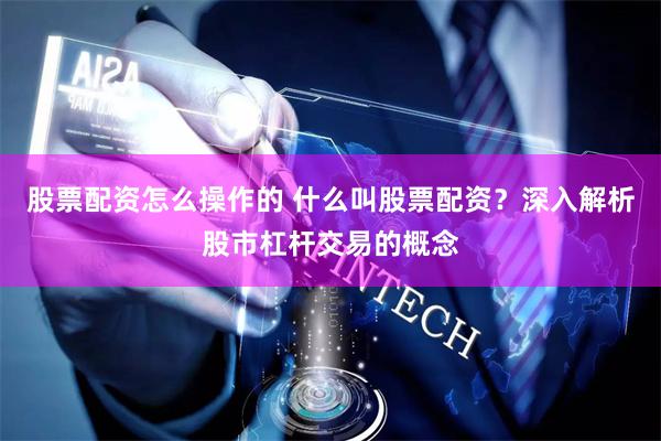 股票配资怎么操作的 什么叫股票配资？深入解析股市杠杆交易的概念