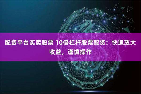 配资平台买卖股票 10倍杠杆股票配资：快速放大收益，谨慎操作