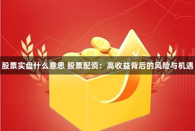 股票实盘什么意思 股票配资：高收益背后的风险与机遇