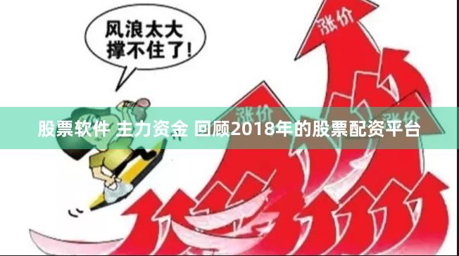 股票软件 主力资金 回顾2018年的股票配资平台