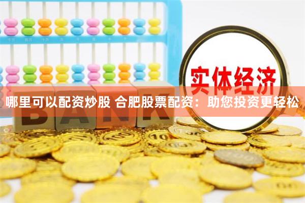 哪里可以配资炒股 合肥股票配资：助您投资更轻松