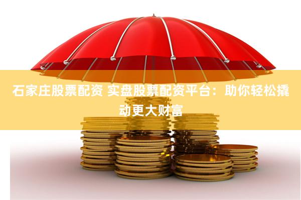 石家庄股票配资 实盘股票配资平台：助你轻松撬动更大财富
