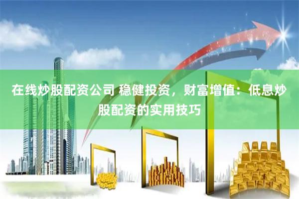 在线炒股配资公司 稳健投资，财富增值：低息炒股配资的实用技巧