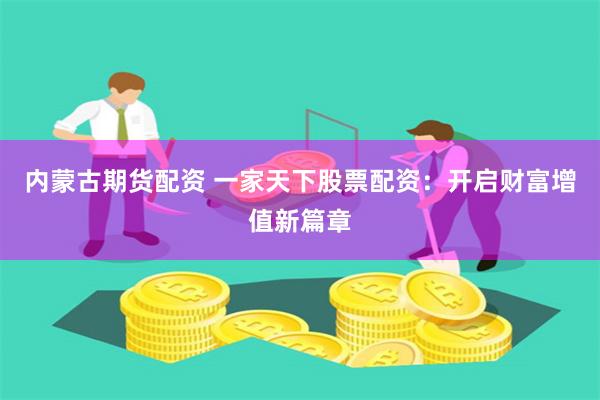 内蒙古期货配资 一家天下股票配资：开启财富增值新篇章