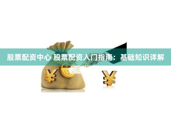 股票配资中心 股票配资入门指南：基础知识详解