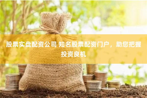 股票实盘配资公司 知名股票配资门户，助您把握投资良机