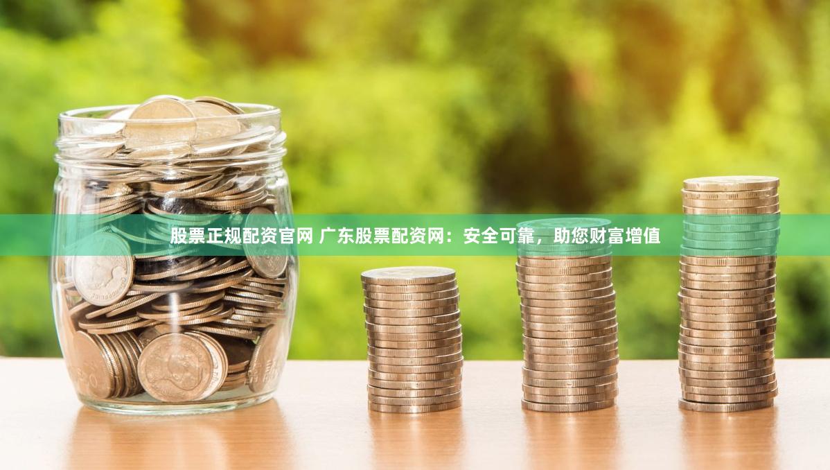 股票正规配资官网 广东股票配资网：安全可靠，助您财富增值
