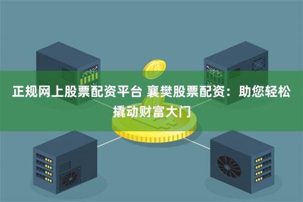 正规网上股票配资平台 襄樊股票配资：助您轻松撬动财富大门