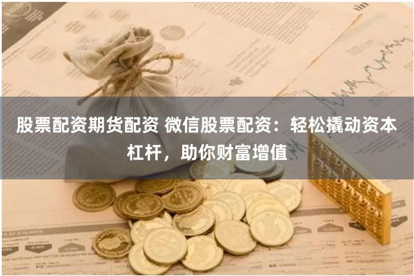 股票配资期货配资 微信股票配资：轻松撬动资本杠杆，助你财富增值