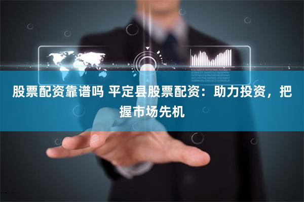 股票配资靠谱吗 平定县股票配资：助力投资，把握市场先机
