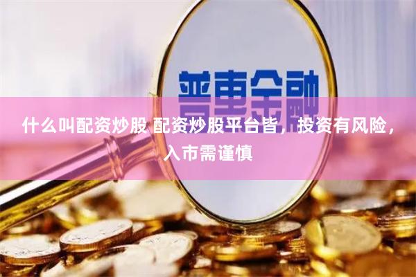什么叫配资炒股 配资炒股平台皆，投资有风险，入市需谨慎