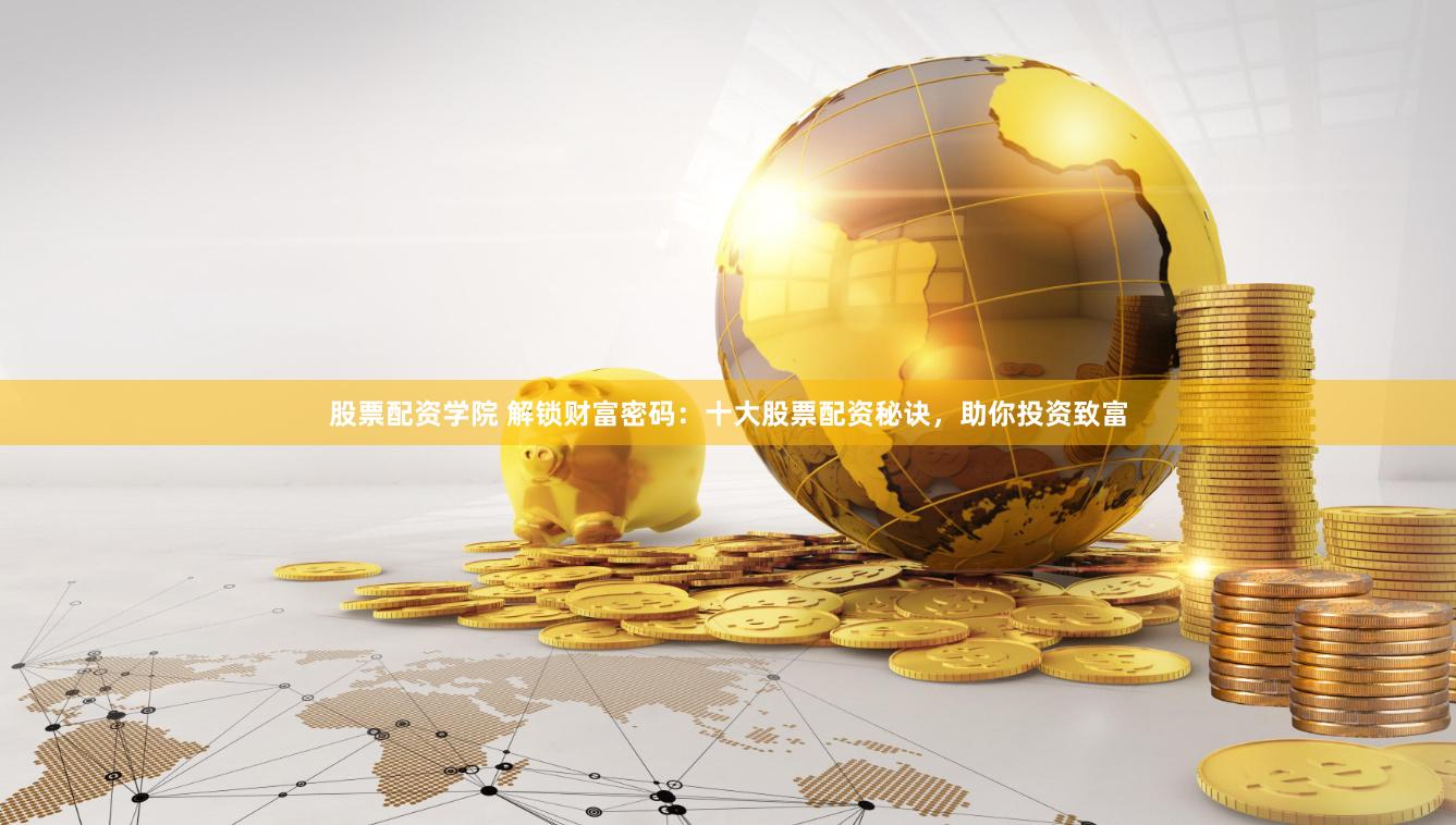 股票配资学院 解锁财富密码：十大股票配资秘诀，助你投资致富