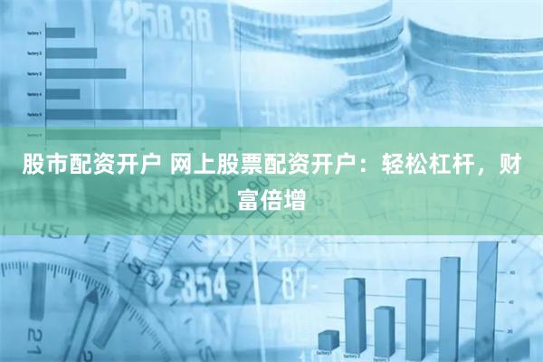 股市配资开户 网上股票配资开户：轻松杠杆，财富倍增