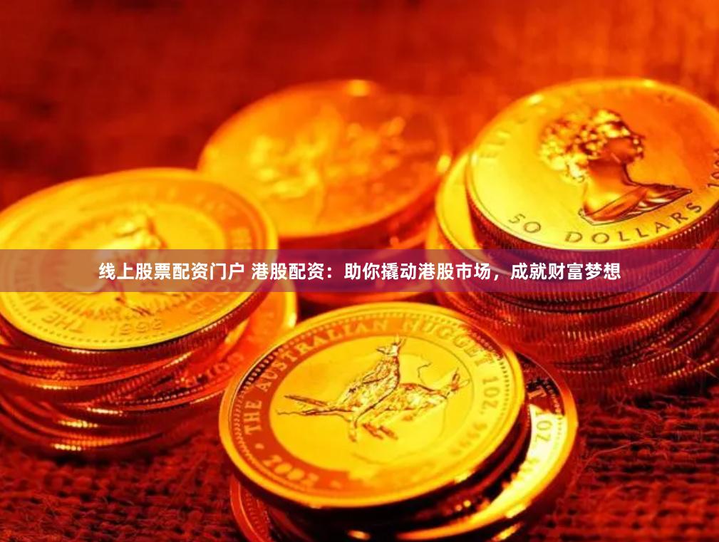 线上股票配资门户 港股配资：助你撬动港股市场，成就财富梦想