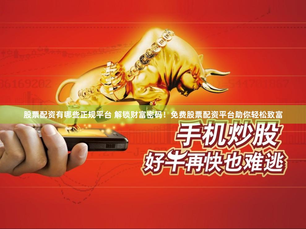 股票配资有哪些正规平台 解锁财富密码！免费股票配资平台助你轻松致富