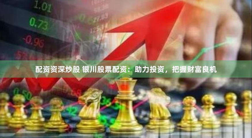配资资深炒股 银川股票配资：助力投资，把握财富良机