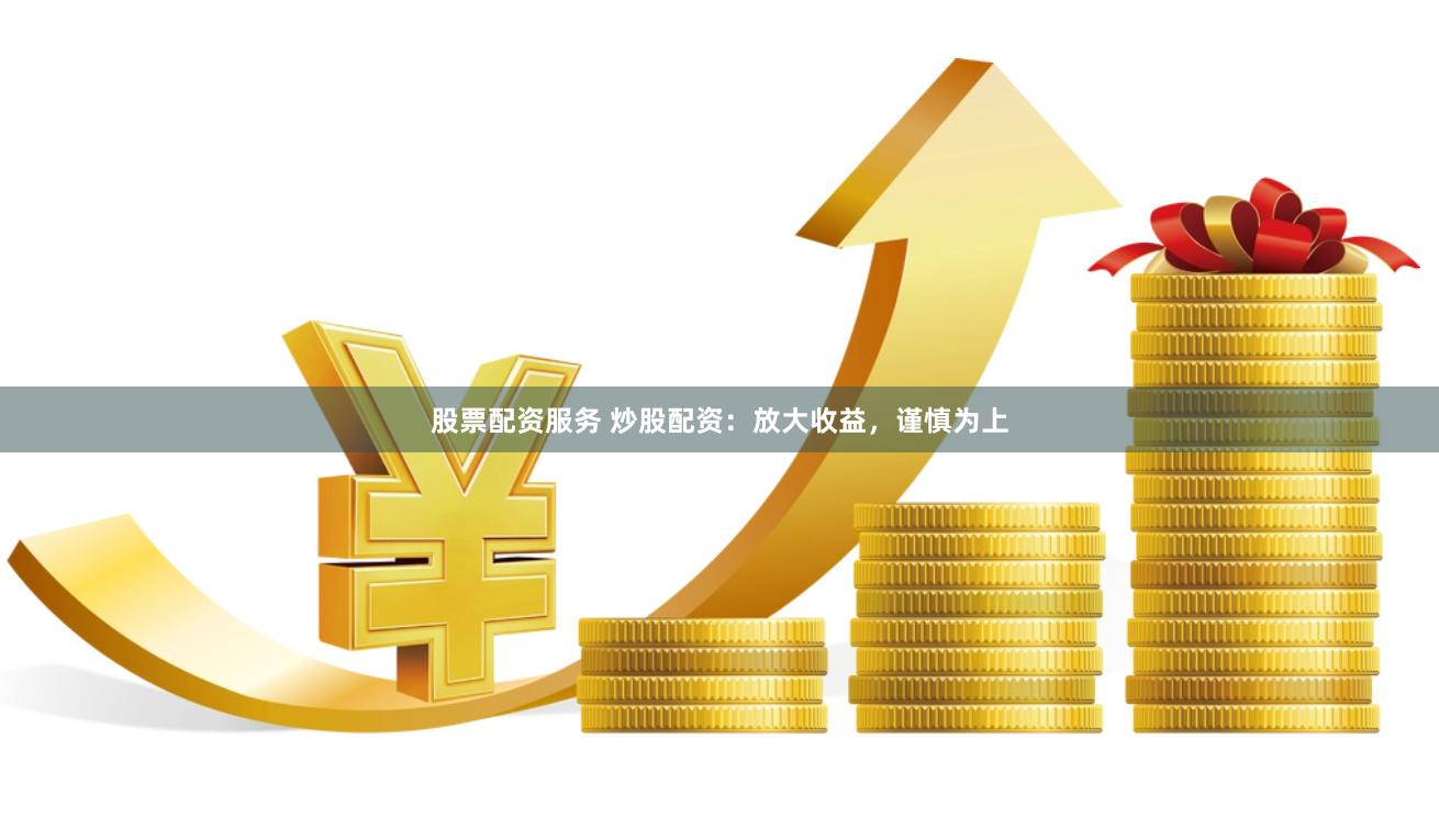 股票配资服务 炒股配资：放大收益，谨慎为上