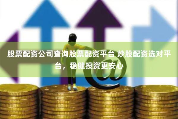股票配资公司查询股票配资平台 炒股配资选对平台，稳健投资更安心