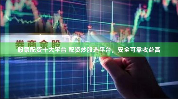 股票配资十大平台 配资炒股选平台，安全可靠收益高