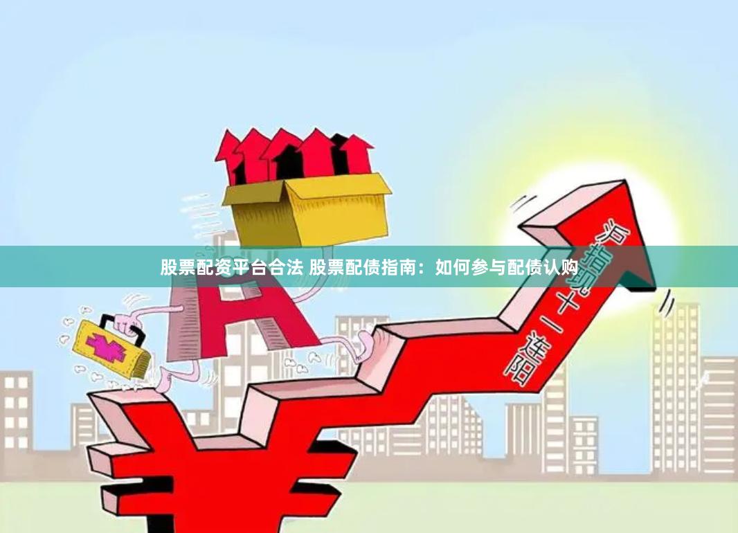 股票配资平台合法 股票配债指南：如何参与配债认购
