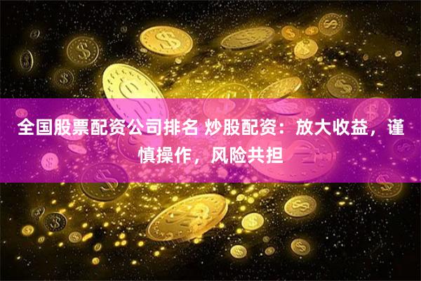 全国股票配资公司排名 炒股配资：放大收益，谨慎操作，风险共担