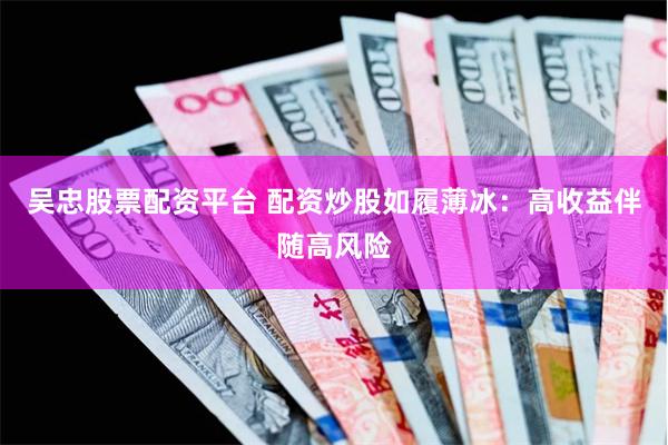 吴忠股票配资平台 配资炒股如履薄冰：高收益伴随高风险