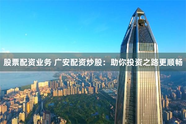股票配资业务 广安配资炒股：助你投资之路更顺畅