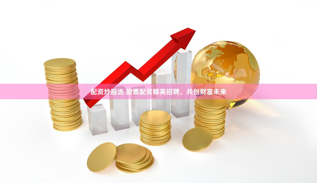 配资炒股选 股票配资精英招聘，共创财富未来