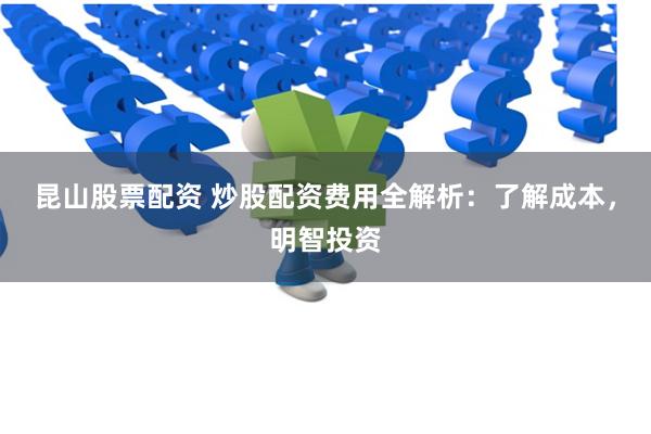 昆山股票配资 炒股配资费用全解析：了解成本，明智投资